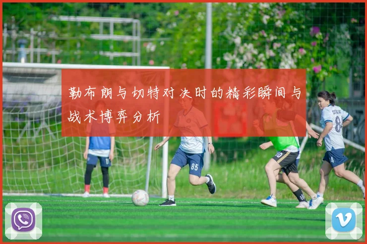 勒布朗与切特对决时的精彩瞬间与战术博弈分析