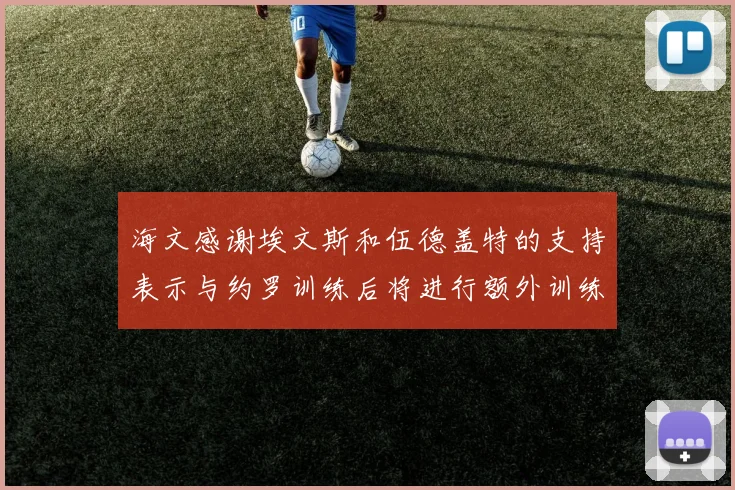 海文感谢埃文斯和伍德盖特的支持表示与约罗训练后将进行额外训练