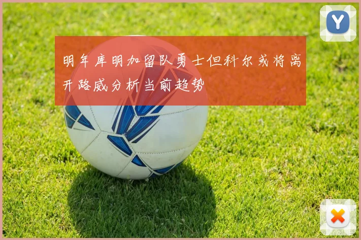 明年库明加留队勇士但科尔或将离开路威分析当前趋势