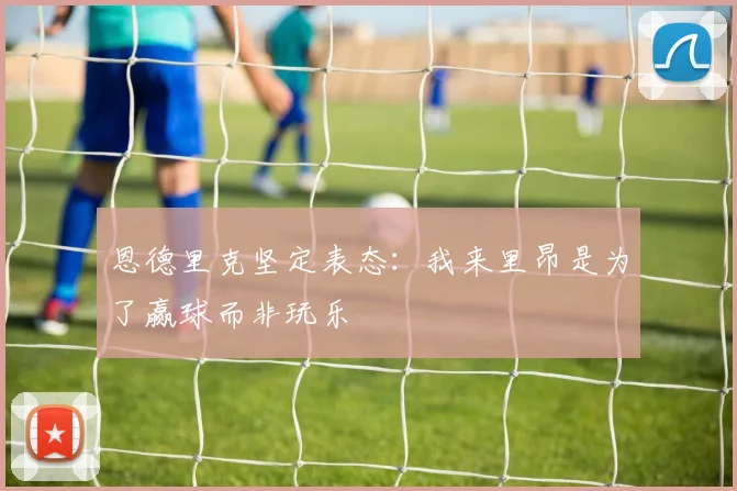 恩德里克坚定表态：我来里昂是为了赢球而非玩乐