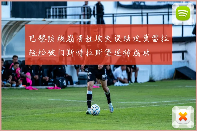 巴黎防线崩溃杜埃失误助攻莫雷拉轻松破门斯特拉斯堡逆转成功
