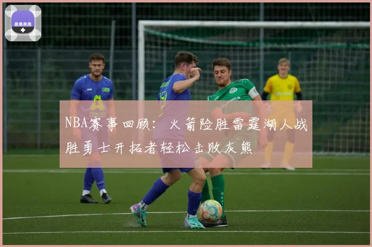 NBA赛事回顾：火箭险胜雷霆湖人战胜勇士开拓者轻松击败灰熊