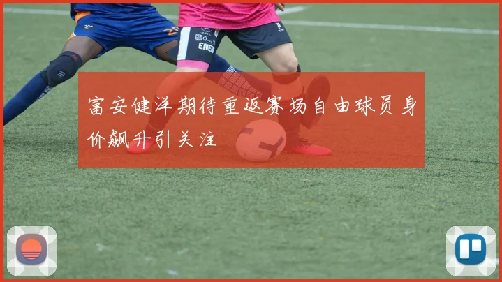 富安健洋期待重返赛场自由球员身价飙升引关注