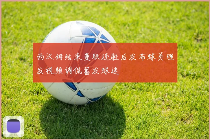 西汉姆结束曼联连胜后发布球员理发视频调侃蓄发球迷