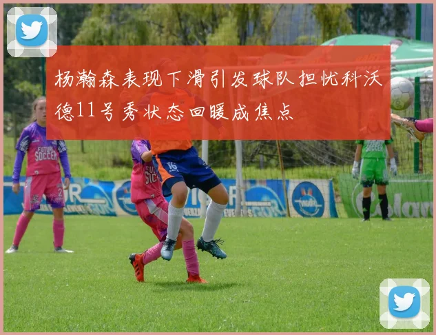 杨瀚森表现下滑引发球队担忧科沃德11号秀状态回暖成焦点