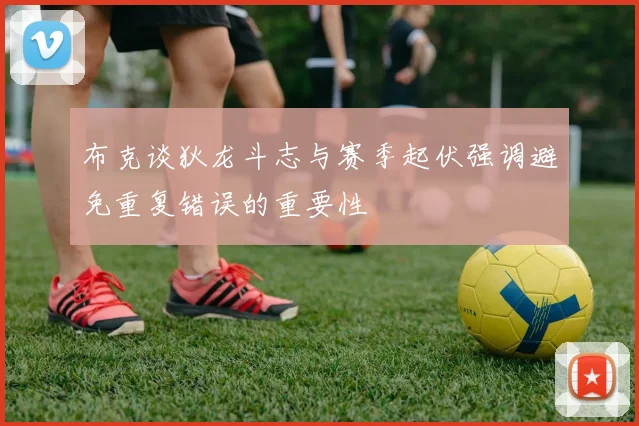 布克谈狄龙斗志与赛季起伏强调避免重复错误的重要性
