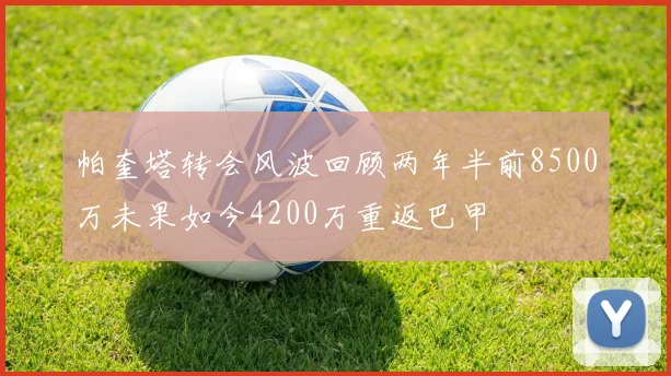 帕奎塔转会风波回顾两年半前8500万未果如今4200万重返巴甲