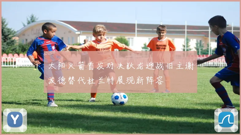 太阳火箭首发对决狄龙迎战旧主谢泼德替代杜兰特展现新阵容