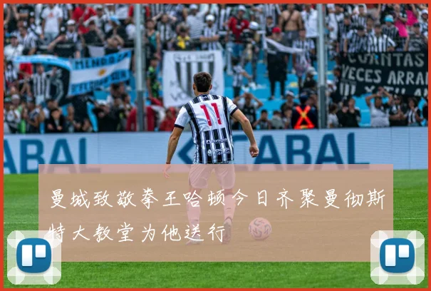 曼城致敬拳王哈顿今日齐聚曼彻斯特大教堂为他送行