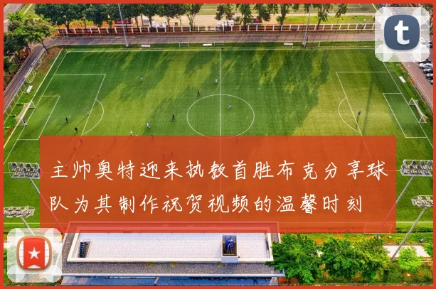 主帅奥特迎来执教首胜布克分享球队为其制作祝贺视频的温馨时刻