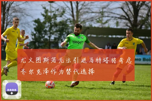 尤文图斯若无法引进马特塔将考虑齐尔克泽作为替代选择