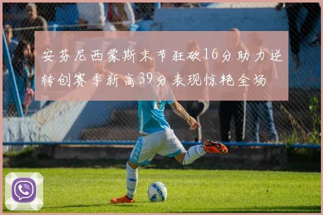 安芬尼西蒙斯末节狂砍16分助力逆转创赛季新高39分表现惊艳全场