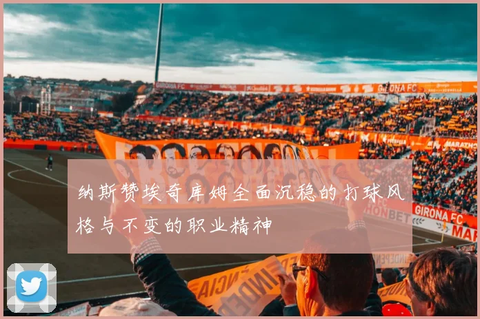 纳斯赞埃奇库姆全面沉稳的打球风格与不变的职业精神