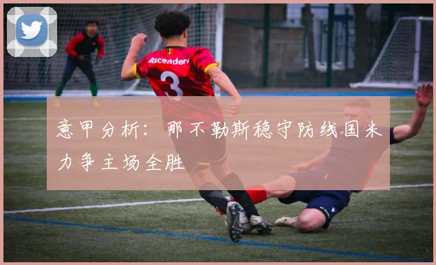 意甲分析：那不勒斯稳守防线国米力争主场全胜