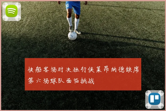 快船客场对决独行侠莱昂纳德缺席第六场球队面临挑战