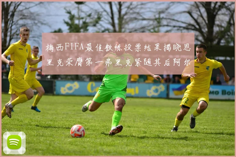 梅西FIFA最佳教练投票结果揭晓恩里克荣膺第一弗里克紧随其后阿尔特塔位列第三