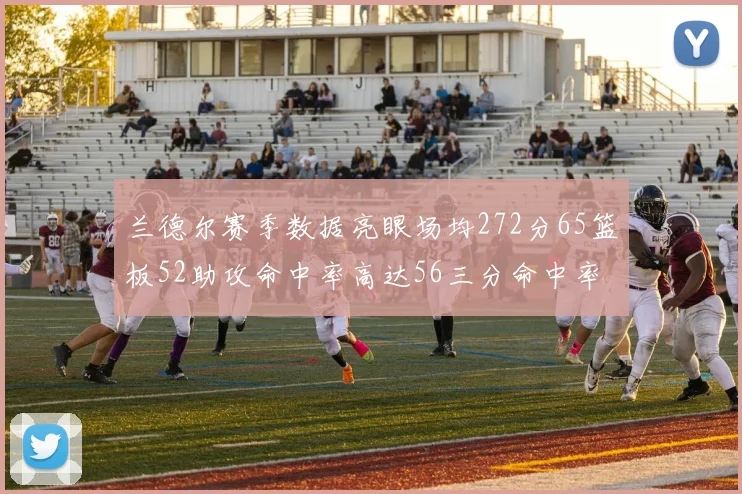 兰德尔赛季数据亮眼场均272分65篮板52助攻命中率高达56三分命中率47