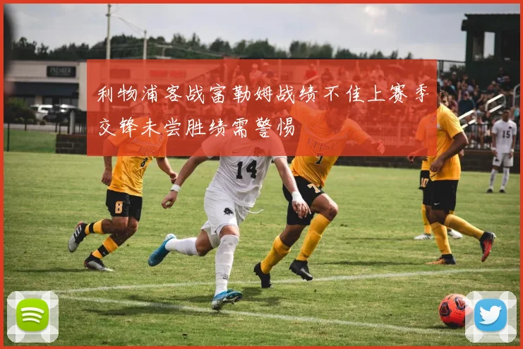 利物浦客战富勒姆战绩不佳上赛季交锋未尝胜绩需警惕