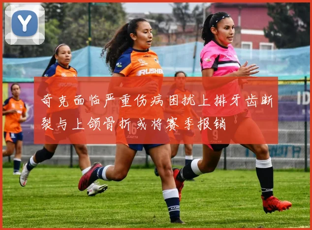 奇克面临严重伤病困扰上排牙齿断裂与上颌骨折或将赛季报销