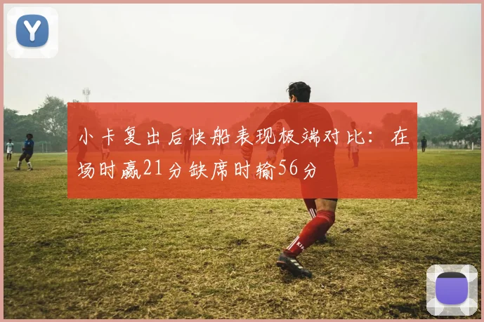 小卡复出后快船表现极端对比：在场时赢21分缺席时输56分