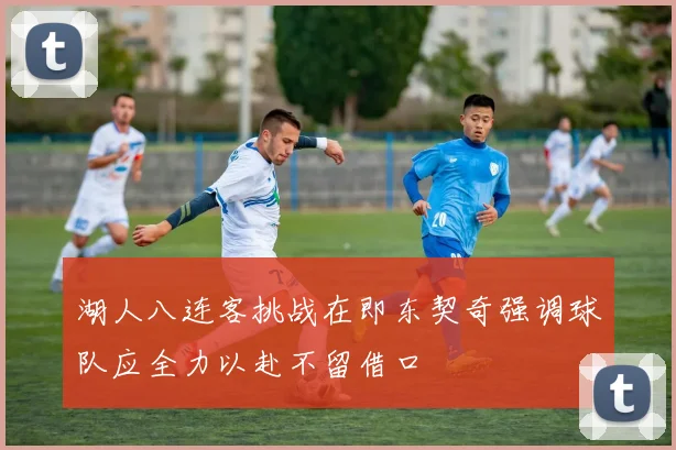 湖人八连客挑战在即东契奇强调球队应全力以赴不留借口