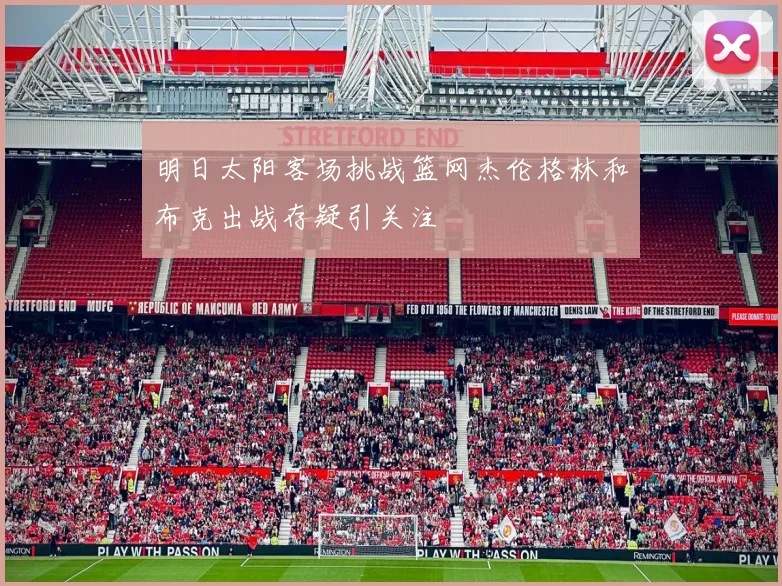 明日太阳客场挑战篮网杰伦格林和布克出战存疑引关注