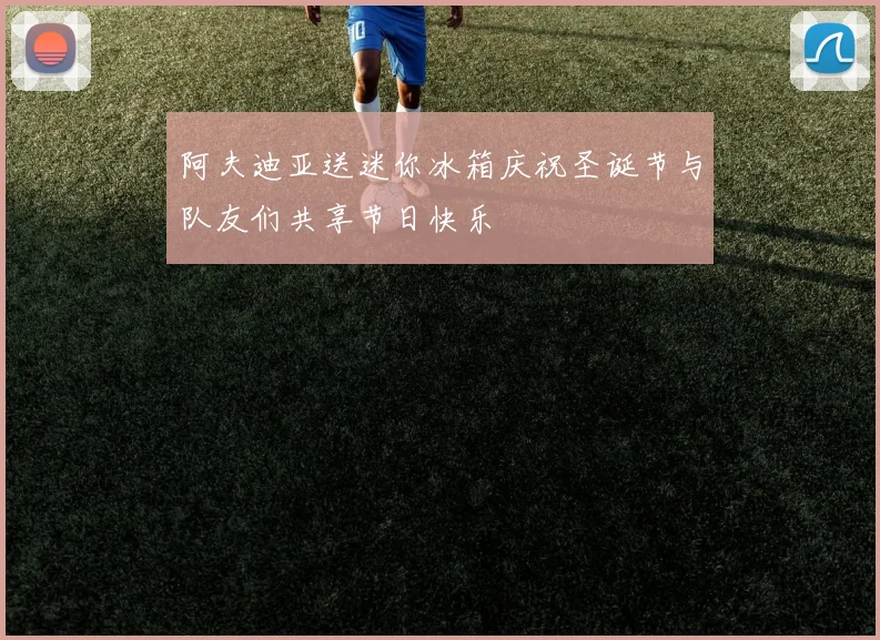 阿夫迪亚送迷你冰箱庆祝圣诞节与队友们共享节日快乐