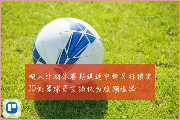 湖人计划休赛期追逐中锋目标锁定3D侧翼球员艾顿仅为短期选择