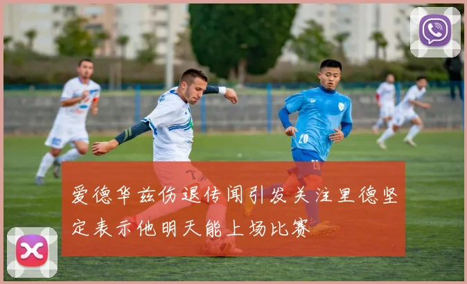 爱德华兹伤退传闻引发关注里德坚定表示他明天能上场比赛