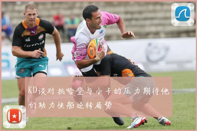 KD谈对抗哈登与小卡的压力期待他们助力快船逆转局势