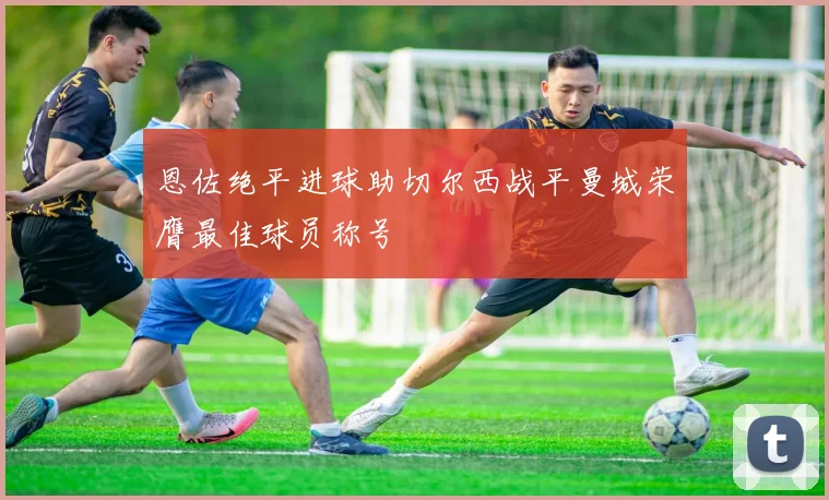 恩佐绝平进球助切尔西战平曼城荣膺最佳球员称号