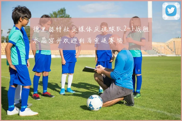 德里赫特社交媒体庆祝球队2-1战胜水晶宫并欢迎利马重返赛场