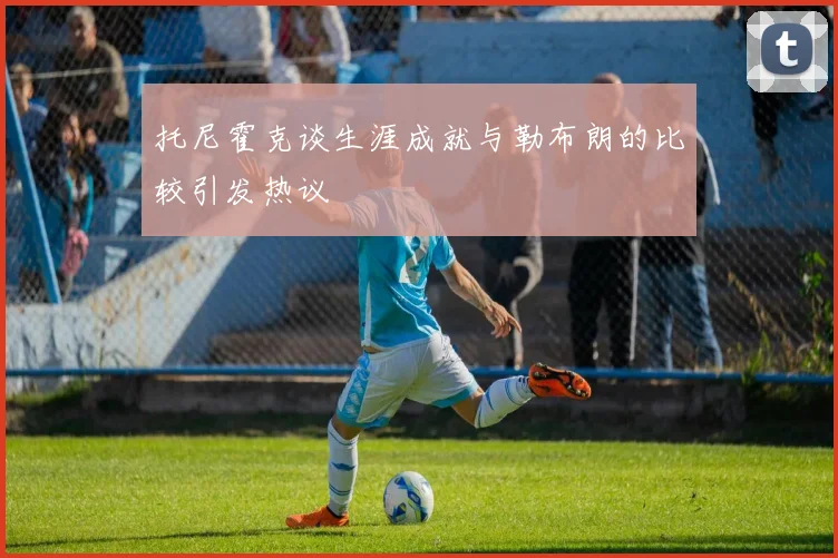 托尼霍克谈生涯成就与勒布朗的比较引发热议