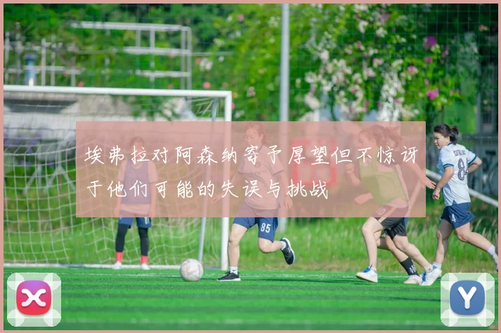 埃弗拉对阿森纳寄予厚望但不惊讶于他们可能的失误与挑战