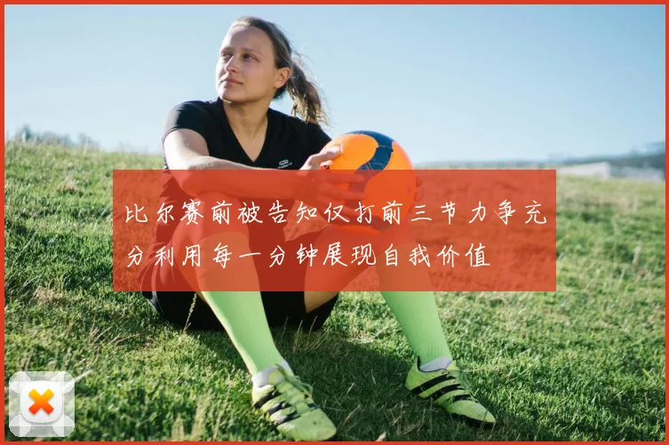 比尔赛前被告知仅打前三节力争充分利用每一分钟展现自我价值