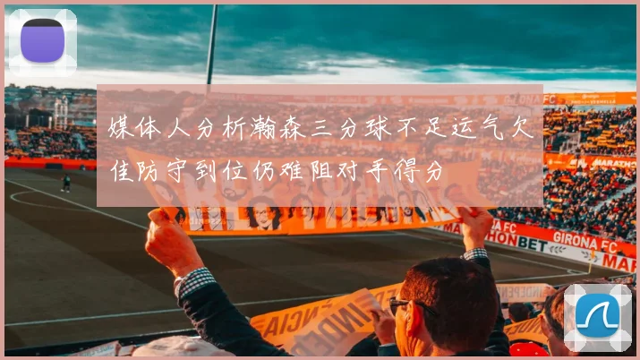 媒体人分析瀚森三分球不足运气欠佳防守到位仍难阻对手得分