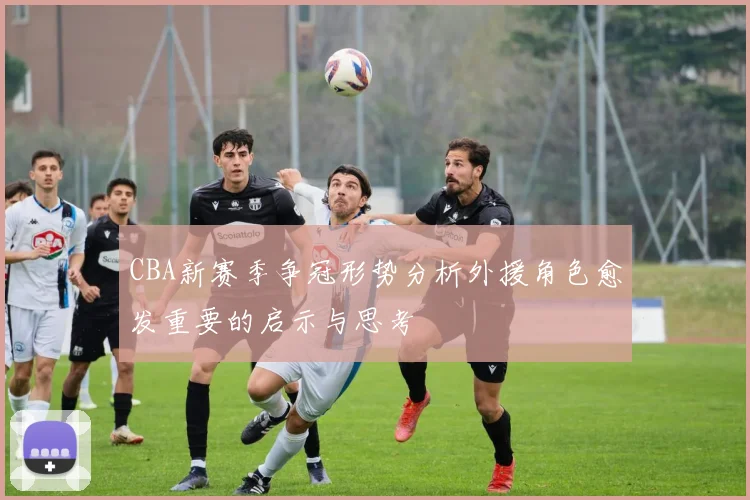 CBA新赛季争冠形势分析外援角色愈发重要的启示与思考