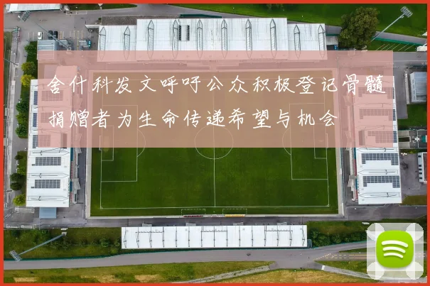 舍什科发文呼吁公众积极登记骨髓捐赠者为生命传递希望与机会