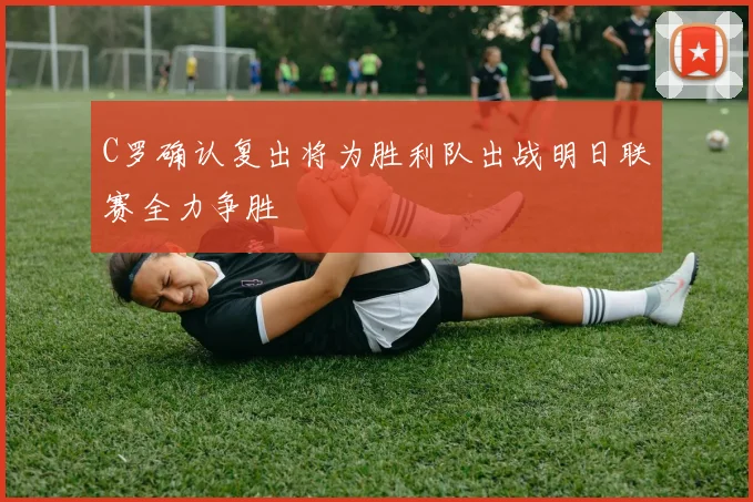 C罗确认复出将为胜利队出战明日联赛全力争胜