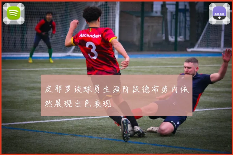 皮耶罗谈球员生涯阶段德布劳内依然展现出色表现