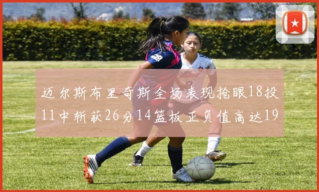 迈尔斯布里奇斯全场表现抢眼18投11中斩获26分14篮板正负值高达19