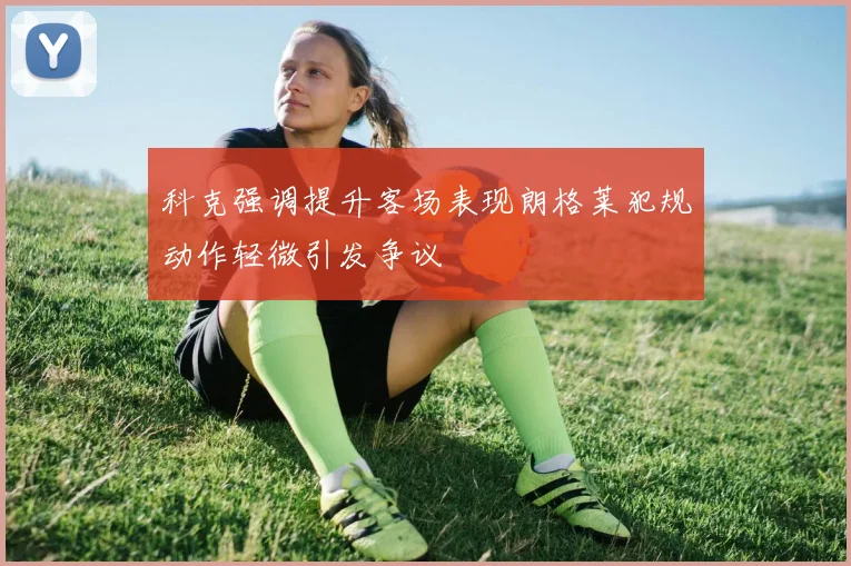 科克强调提升客场表现朗格莱犯规动作轻微引发争议