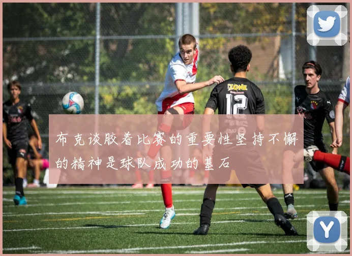 布克谈胶着比赛的重要性坚持不懈的精神是球队成功的基石