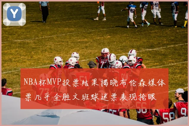 NBA杯MVP投票结果揭晓布伦森媒体票几乎全胜文班球迷票表现抢眼
