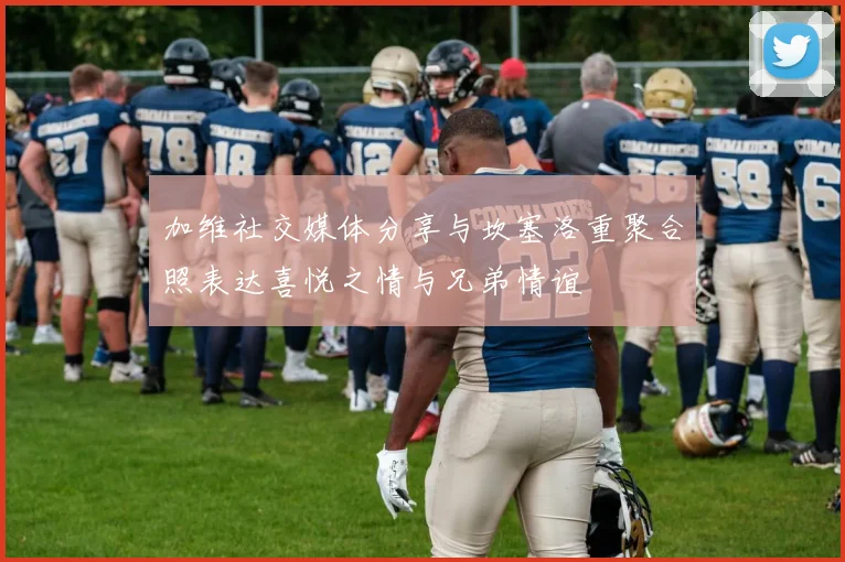 加维社交媒体分享与坎塞洛重聚合照表达喜悦之情与兄弟情谊