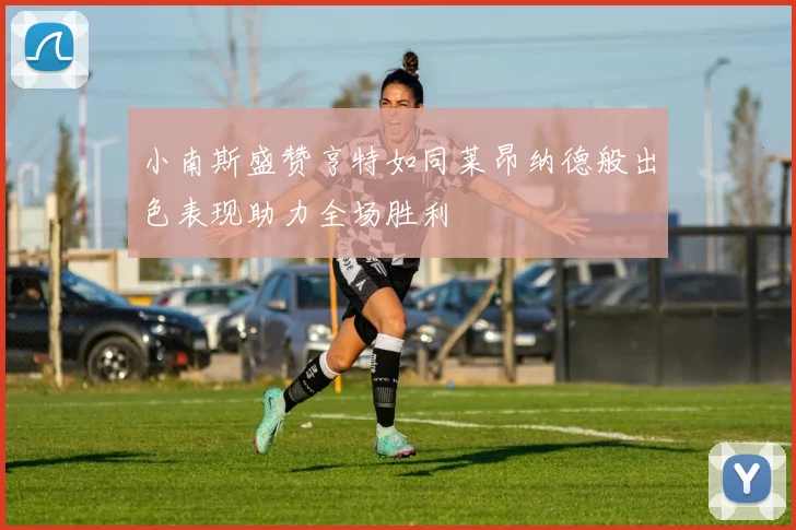 小南斯盛赞亨特如同莱昂纳德般出色表现助力全场胜利