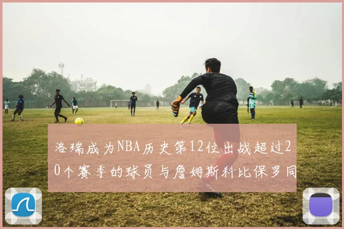 洛瑞成为NBA历史第12位出战超过20个赛季的球员与詹姆斯科比保罗同列