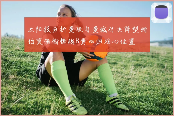 太阳报分析曼联与曼城对决阵型姆伯莫领衔锋线B费回归核心位置