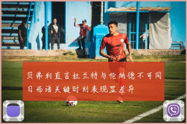 贝弗利直言杜兰特与伦纳德不可同日而语关键时刻表现显差异