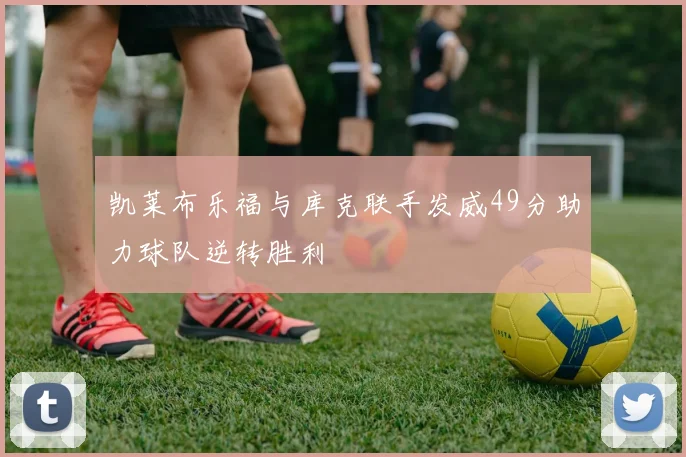 凯莱布乐福与库克联手发威49分助力球队逆转胜利